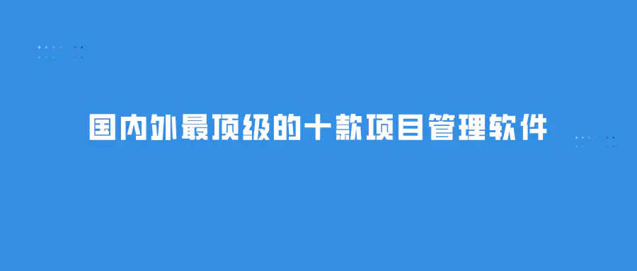 国内外最顶级的十款项目管理软件推荐收藏「2022年第一期更新」
