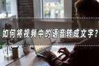 视频里的语音怎么转换成文字（视频提取语音转换文字）