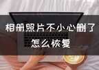 图库相册照片恢复（相册照片不小心删了恢复方法）