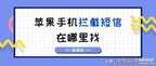 苹果手机拉黑后在哪里看拦截信息电话（iPhone手机拦截短信找到方法）