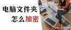 电脑文件夹加密怎么设置（电脑文件夹加密6个步骤搞定）