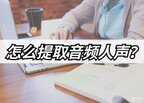 rx10怎么提取人声（提取音频人声的操作方法）