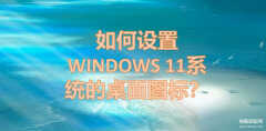 win11桌面图标怎么设置（设置WINDOWS 11系统的桌面图标技巧）