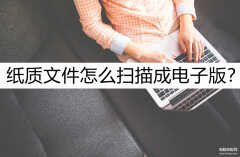 电脑怎么扫描纸质文件成电子版（扫描纸质文件成电子版的方法）