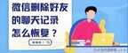 把人删除了怎么恢复聊天记录（微信删除好友的聊天记录解决方法）