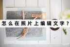 图片加字怎么制作（照片上的文字编辑办法）