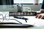 扫描pdf格式怎么弄（pdf扫描件扫描方法）