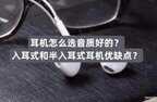 耳机入耳式和半入耳式哪个好（入耳式耳机和半入耳式耳机购买建议）