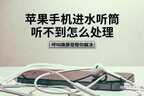 苹果手机进水听筒听不到怎么处理（苹果手机进水听筒听不到的处理方法）