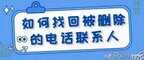 恢复电话联系人怎么找(手机联系人误删恢复方法)