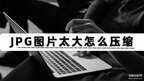 jpg格式图片太大了怎么变小（压缩JPG图片大小的三个步骤）