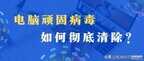 电脑中病毒怎么办彻底删除（彻底清除电脑顽固病毒详细步骤）