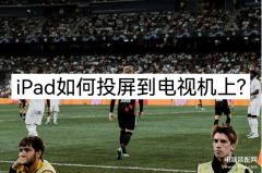 ipad如何投屏到电视（平板无线投射电视的使用盘点）