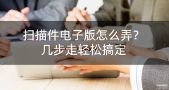 扫描版文件怎么弄（扫描件电子版几个方法搞定）
