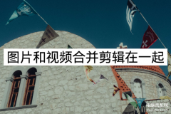 图片视频怎么合成制作（图片和视频合并做小视频的方法技巧）