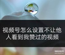 微信视频号如何不让好友看点赞视频 （微信视频号不让好友看点赞视频步骤）