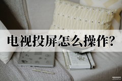 怎么投影到电视上（手机投屏到电视上操作详情）