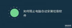 电脑自动安装垃圾软件怎么办（系统阻止垃圾软件的设置教程）