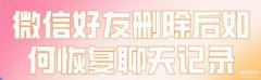 怎么恢复删掉的微信聊天记录语音（恢复微信好友删除后的聊天记录的技巧）