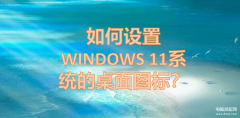 win11显示桌面图标怎么设置（设置WINDOWS 11系统的桌面图标的步骤详情）