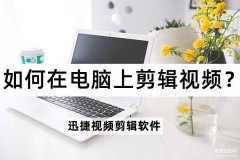 怎么把视频传到电脑上剪辑（电脑视频剪辑的方法介绍）