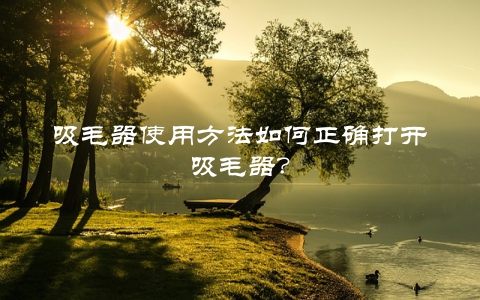 吸毛器使用方法如何正确打开吸毛器？