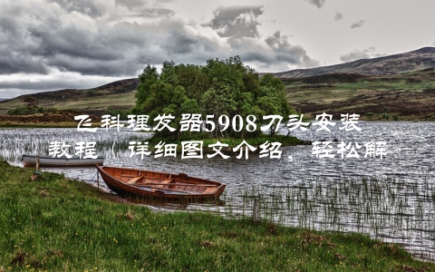 飞科理发器5908刀头安装教程（详细图文介绍，轻松解决安装难题）