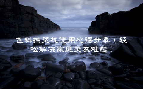 飞科挂烫机使用心得分享（轻松解决家庭烫衣难题）