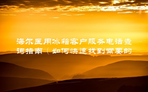 海尔医用冰箱客户服务电话查询指南（如何快速找到需要的服务电话）