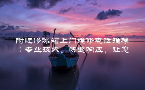 附近修冰箱上门维修电话推荐（专业技术，快速响应，让您无忧修理）