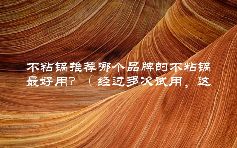 不粘锅推荐哪个品牌的不粘锅最好用？（经过多次试用，这个品牌最值得购买）