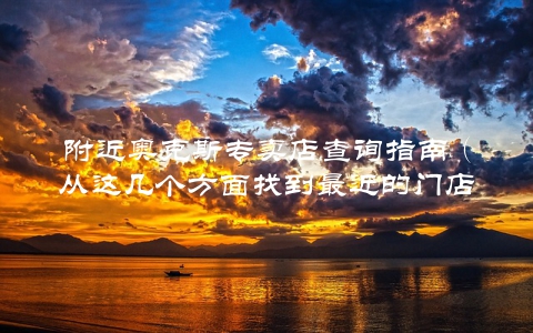 附近奥克斯专卖店查询指南（从这几个方面找到最近的门店）