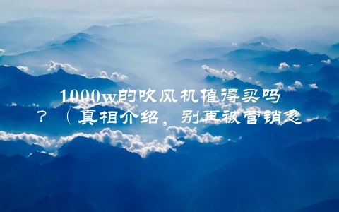 1000w的吹风机值得买吗？（真相介绍，别再被营销忽悠了）