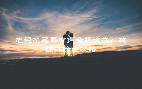 电视机黑屏有声音怎么办？故障排除全攻略