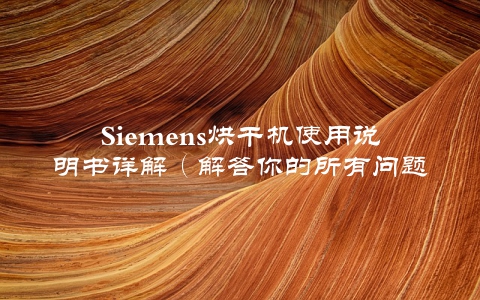 Siemens烘干机使用说明书详解（解答你的所有问题）