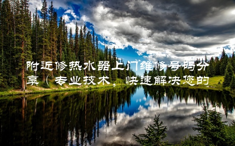 附近修热水器上门维修号码分享（专业技术，快速解决您的问题）