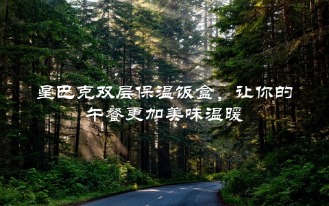 星巴克双层保温饭盒，让你的午餐更加美味温暖