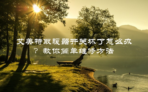 艾美特取暖器开关坏了怎么办？教你简单维修方法
