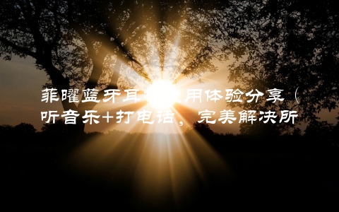 菲曜蓝牙耳机使用体验分享（听音乐+打电话，完美解决所有需求）