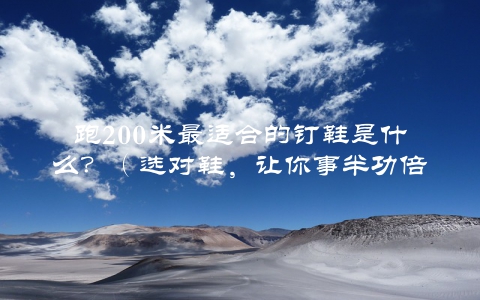跑200米最适合的钉鞋是什么？（选对鞋，让你事半功倍）