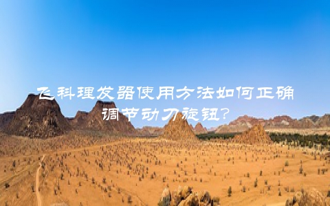 飞科理发器使用方法如何正确调节动刀旋钮？