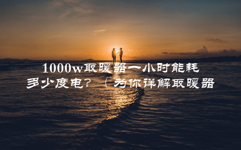 1000w取暖器一小时能耗多少度电？（为你详解取暖器的电费计算方法）