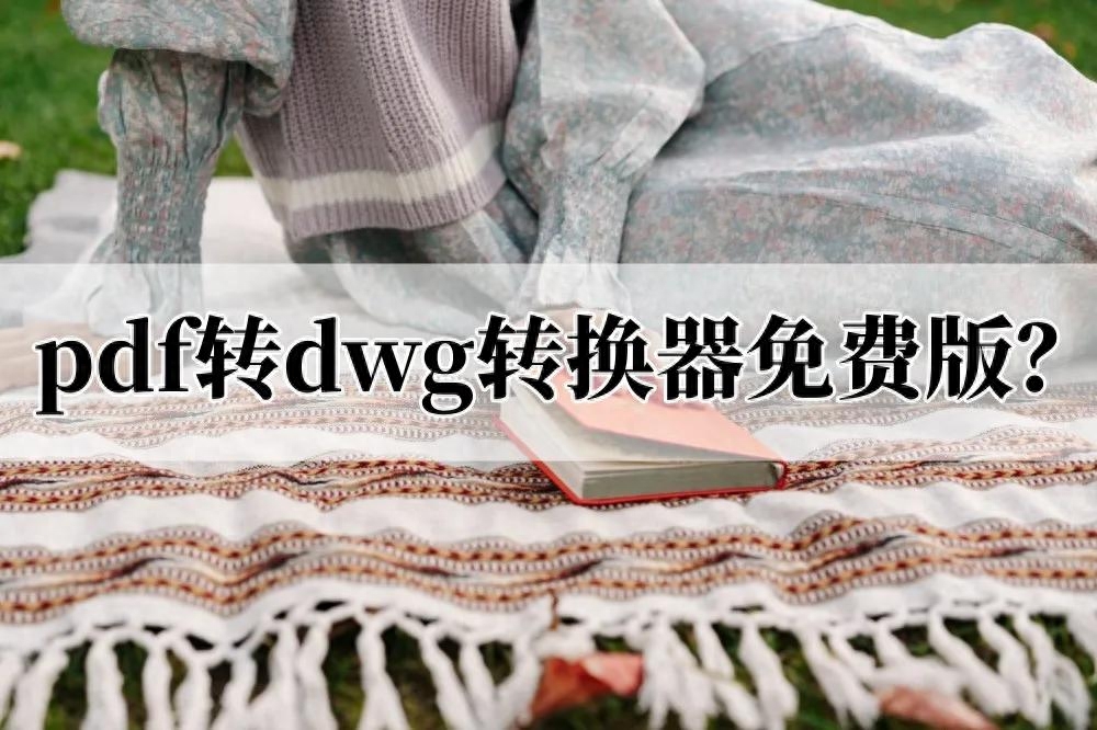 还在找pdf转dwg转换器免费版?pdf转dwg方法分享