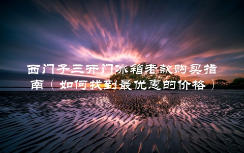 西门子三开门冰箱老款购买指南（如何找到最优惠的价格）