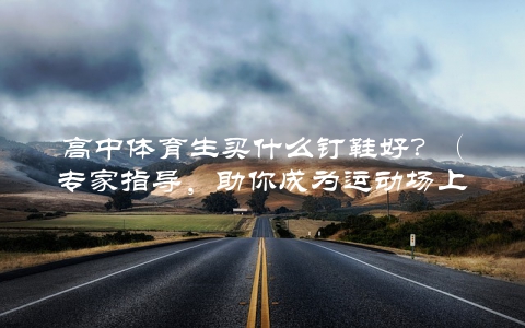 高中体育生买什么钉鞋好？（专家指导，助你成为运动场上的王者）