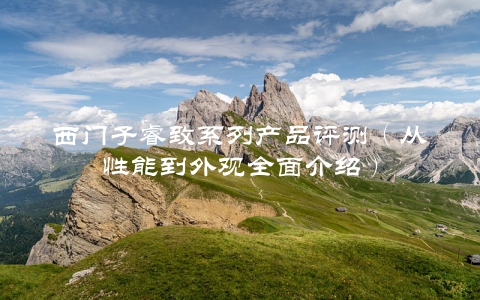 西门子睿致系列产品评测（从性能到外观全面介绍）