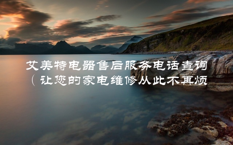 艾美特电器售后服务电话查询（让您的家电维修从此不再烦恼）