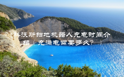 科沃斯扫地机器人充电时间介绍（充满电需要多久？）