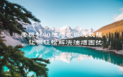 老板5600油烟机拆洗教程，让你轻松解决油烟困扰