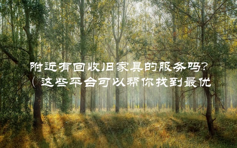 附近有回收旧家具的服务吗？（这些平台可以帮你找到最优方法）